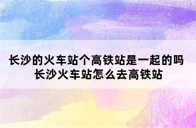 长沙的火车站个高铁站是一起的吗 长沙火车站怎么去高铁站